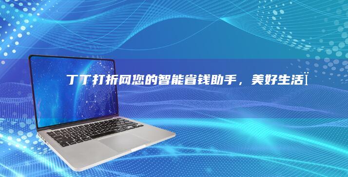 丁丁打折网：您的智能省钱助手，美好生活 όλες打折享不停